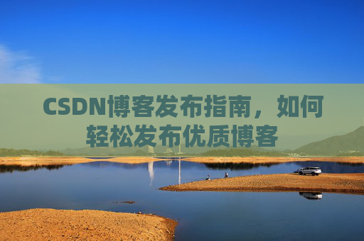 CSDN博客发布指南,如何轻松发布优质博客
