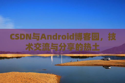 CSDN与Android博客园,技术交流与分享的热土