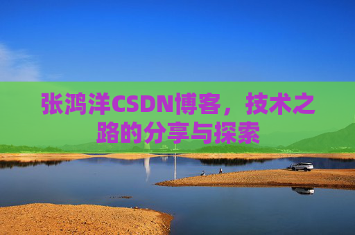 张鸿洋CSDN博客，技术之路的分享与探索