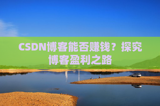 CSDN博客能否赚钱？探究博客盈利之路