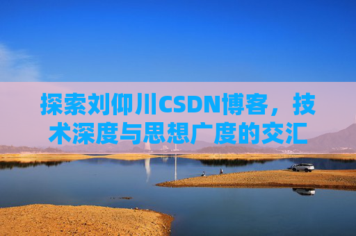 探索刘仰川CSDN博客，技术深度与思想广度的交汇