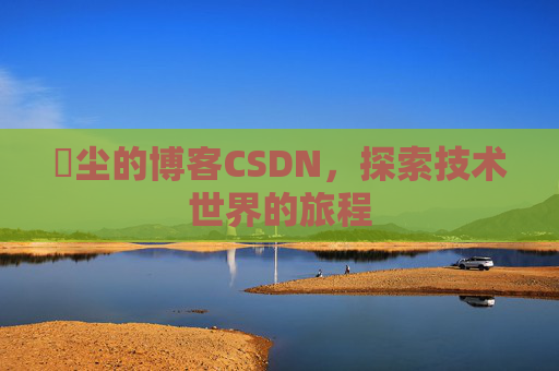 玦尘的博客CSDN，探索技术世界的旅程
