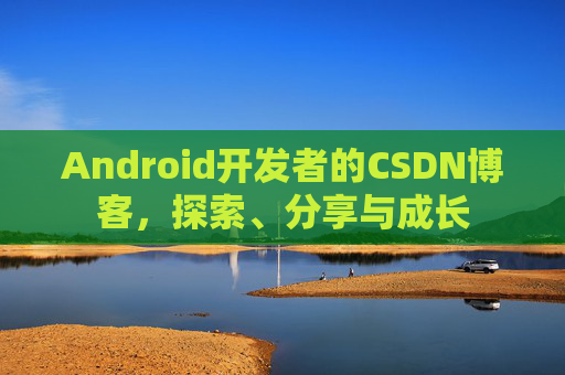Android开发者的CSDN博客，探索、分享与成长