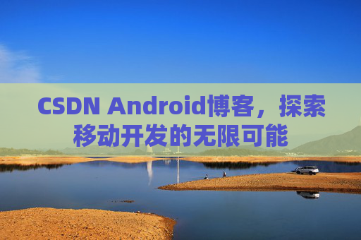CSDN Android博客，探索移动开发的无限可能